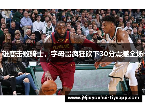 雄鹿击败骑士，字母哥疯狂砍下30分震撼全场