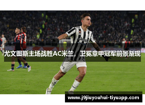 尤文图斯主场战胜AC米兰，卫冕意甲冠军前景渐现