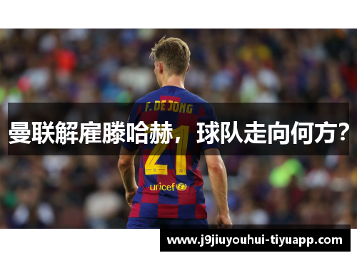 曼联解雇滕哈赫，球队走向何方？