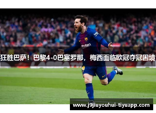狂胜巴萨！巴黎4-0巴塞罗那，梅西面临欧冠夺冠困境