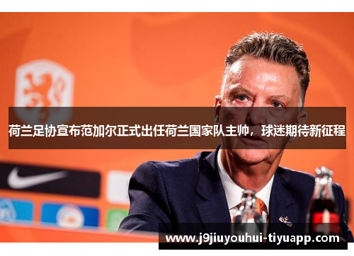 荷兰足协宣布范加尔正式出任荷兰国家队主帅，球迷期待新征程