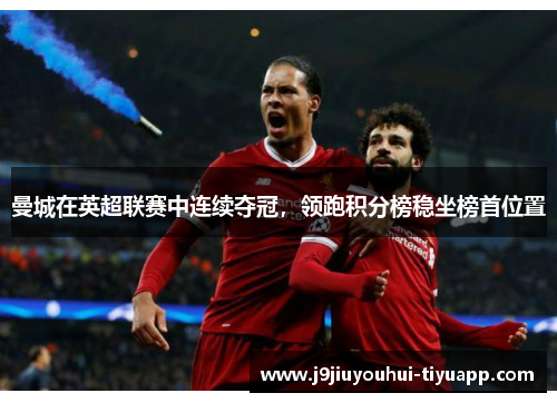 曼城在英超联赛中连续夺冠，领跑积分榜稳坐榜首位置