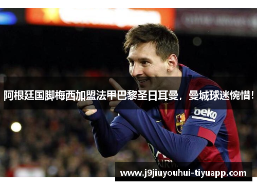 阿根廷国脚梅西加盟法甲巴黎圣日耳曼，曼城球迷惋惜！