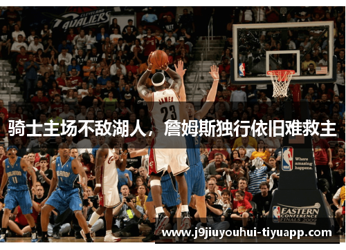 骑士主场不敌湖人，詹姆斯独行依旧难救主