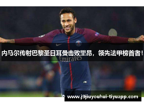 内马尔传射巴黎圣日耳曼击败里昂，领先法甲榜首者！