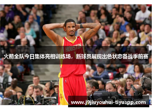 火箭全队今日集体亮相训练场，新球员展现出色状态备战季前赛