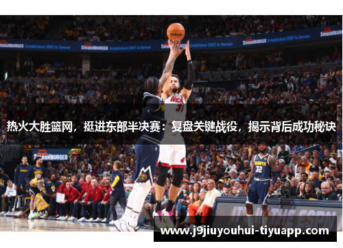热火大胜篮网，挺进东部半决赛：复盘关键战役，揭示背后成功秘诀