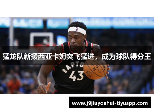 猛龙队新援西亚卡姆突飞猛进，成为球队得分王