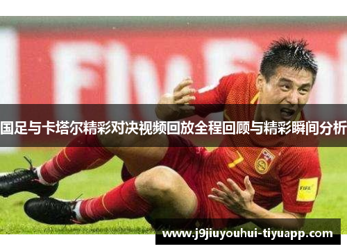 国足与卡塔尔精彩对决视频回放全程回顾与精彩瞬间分析