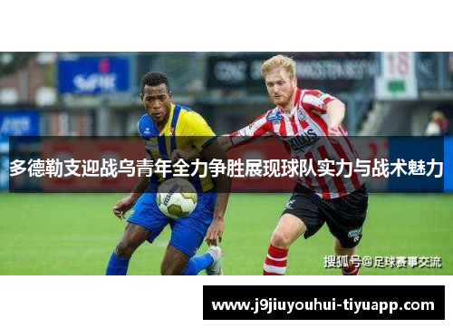 多德勒支迎战乌青年全力争胜展现球队实力与战术魅力