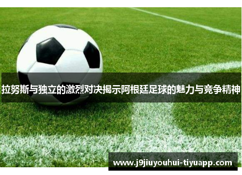拉努斯与独立的激烈对决揭示阿根廷足球的魅力与竞争精神