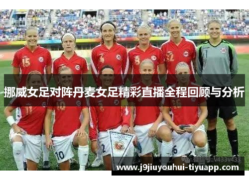 挪威女足对阵丹麦女足精彩直播全程回顾与分析