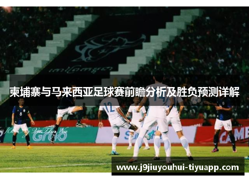 柬埔寨与马来西亚足球赛前瞻分析及胜负预测详解