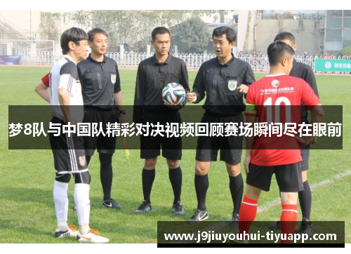 梦8队与中国队精彩对决视频回顾赛场瞬间尽在眼前
