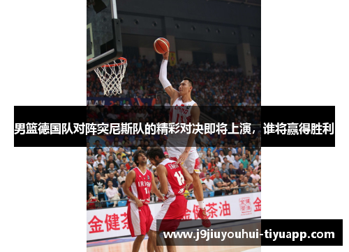 男篮德国队对阵突尼斯队的精彩对决即将上演，谁将赢得胜利