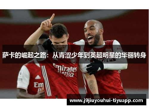 萨卡的崛起之路：从青涩少年到英超明星的华丽转身