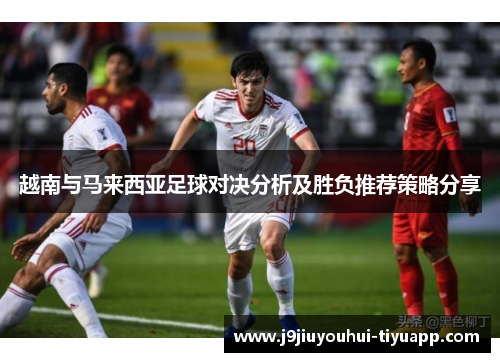 越南与马来西亚足球对决分析及胜负推荐策略分享