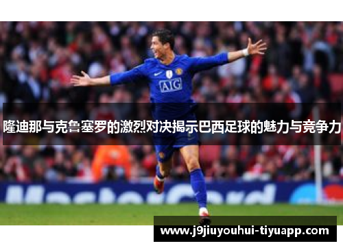 隆迪那与克鲁塞罗的激烈对决揭示巴西足球的魅力与竞争力