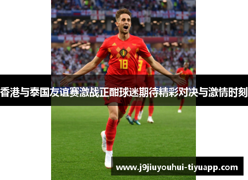 香港与泰国友谊赛激战正酣球迷期待精彩对决与激情时刻