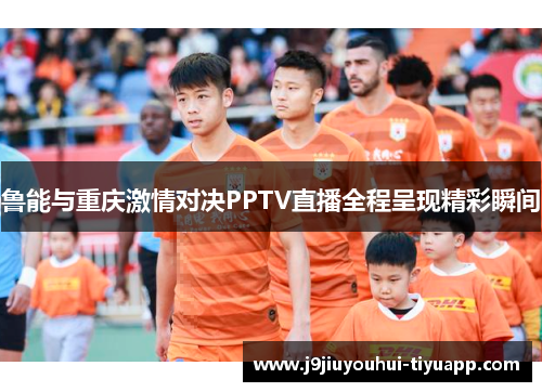 鲁能与重庆激情对决PPTV直播全程呈现精彩瞬间